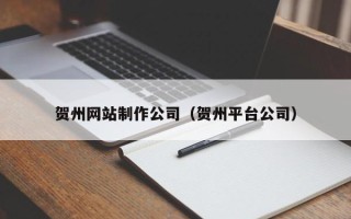 兰州贺州网站制作公司（贺州平台公司）